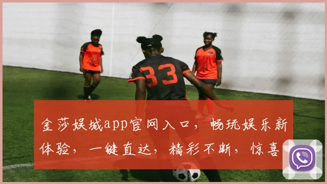 金莎娱城app官网入口，畅玩娱乐新体验，一键直达，精彩不断，惊喜连连，不容错过