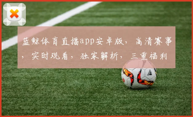 蓝鲸体育直播app安卓版，高清赛事，实时观看，独家解析，三重福利，不容错过