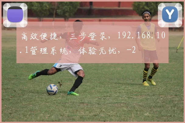 高效便捷，三步登录，192.168.10.1管理系统，体验无忧，