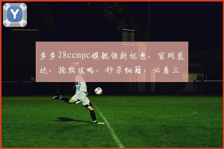 多多28ccmpc旗舰领新优惠，官网直达，抢购攻略，秒杀秘籍，必看三步