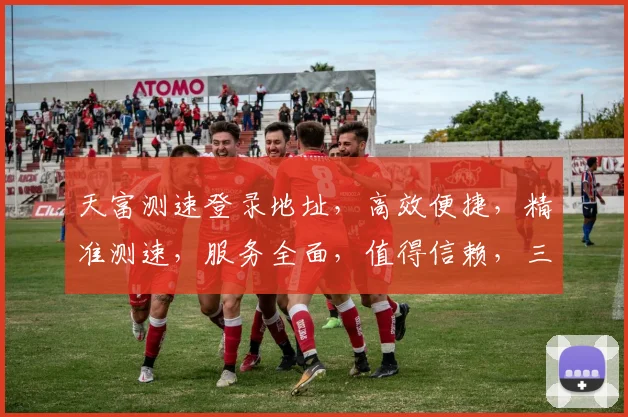 天富测速登录地址，高效便捷，精准测速，服务全面，值得信赖，三大亮点凸显。
