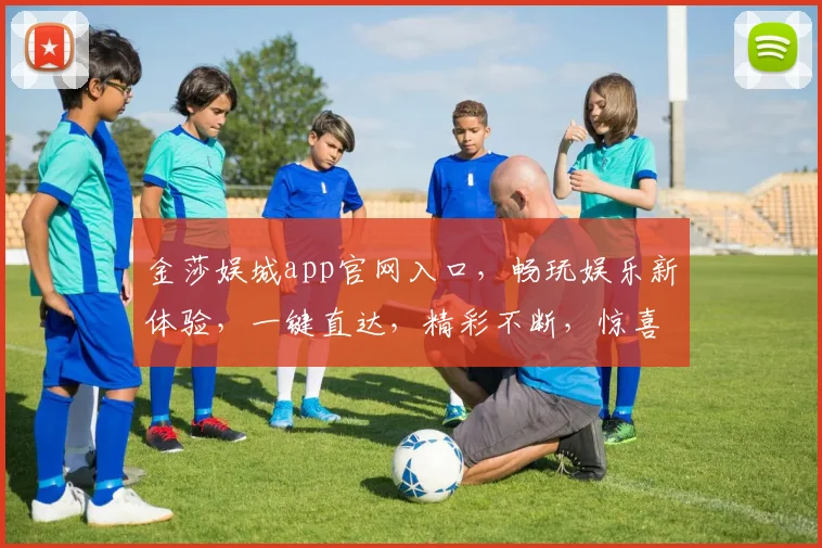 金莎娱城app官网入口，畅玩娱乐新体验，一键直达，精彩不断，惊喜连连，不容错过