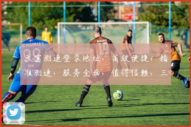 天富测速登录地址，高效便捷，精准测速，服务全面，值得信赖，三大亮点凸显。